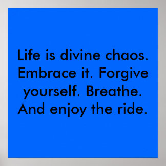 Life is divine chaos. Embrace it. Forgive yours... Poster