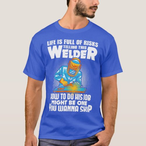 Life Is Full Of Risks Telling This Welder How To D T_Shirt