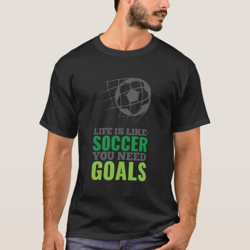 Life Is Like Soccer You Need Goals Funny Fan Gift T_Shirt