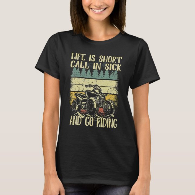 Life Is Short Call In Sick And Go Riding 4 Wheeler T-Shirt (Front)