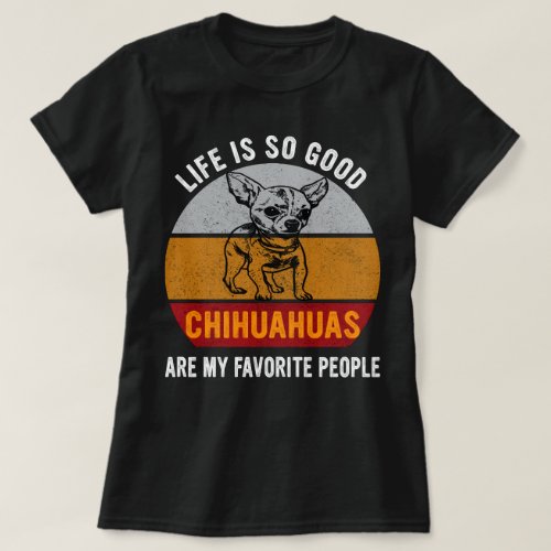 Life Is So Good Chihuahuas Are My Favorite People T_Shirt