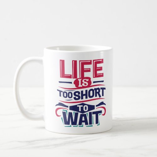 Life is Too Short To Wait Coffee Mug