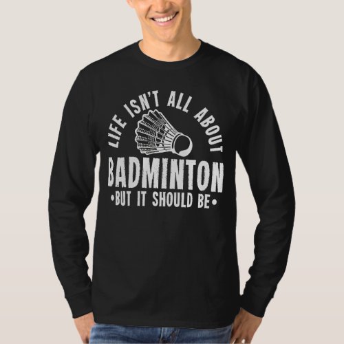 Life Isn T All About Badminton But It Should Be Sh T_Shirt