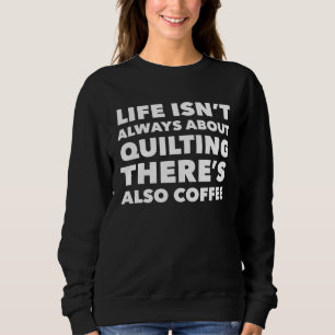 Life Isn t Always About Quilting There s Also Coff Sweatshirt