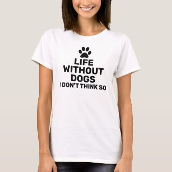 Life Without Dogs I Don't Think So T-shirt by funnytext at Zazzle