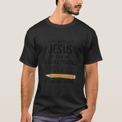 Life Without Jesus Is Like An Unsharpended Pencil T_Shirt