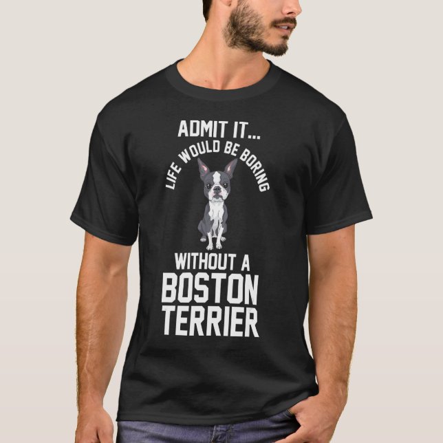 Life Would Be Boring Without A Boston Terrier T-Shirt (Front)