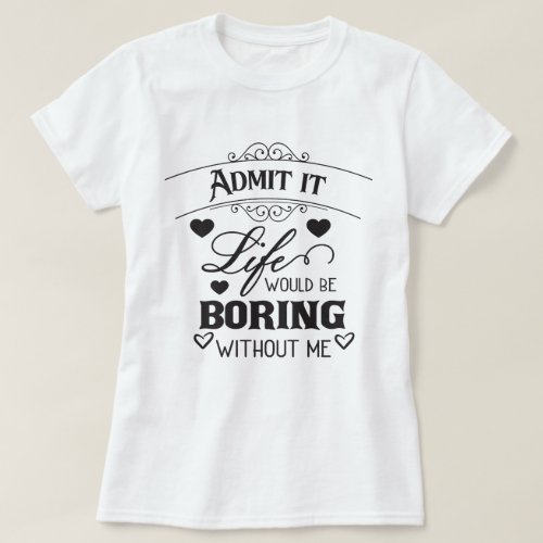 Life Would Be Boring Without Me T_Shirt