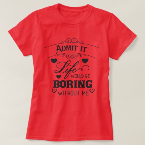 Life Would Be Boring Without Me T_Shirt