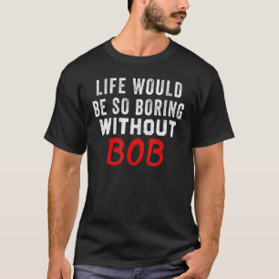 Life Would Be So Boring Without Bob T-Shirt