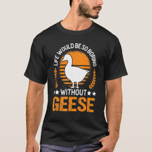 Life Would Be So Boring Without Geese Goose T-Shirt