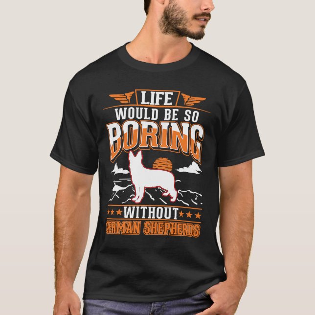 Life would be so boring without German Shepherds T-Shirt (Front)