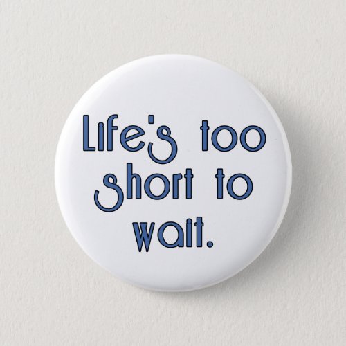 Lifes Too Short to Wait Button