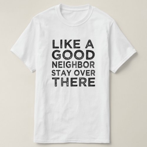 Like a good neighbor stay over there funny saying T_Shirt