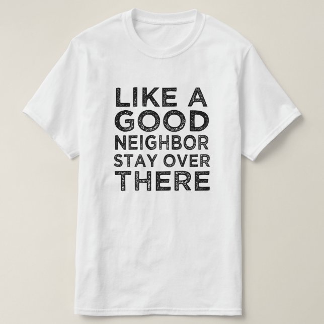 Like a good neighbor, stay over there funny saying T-Shirt (Design Front)