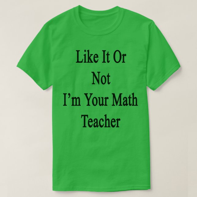 Like It Or Not Im Your Math Teacher  T-Shirt (Design Front)