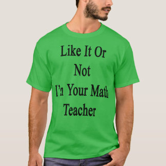 Like It Or Not Im Your Math Teacher T-Shirt