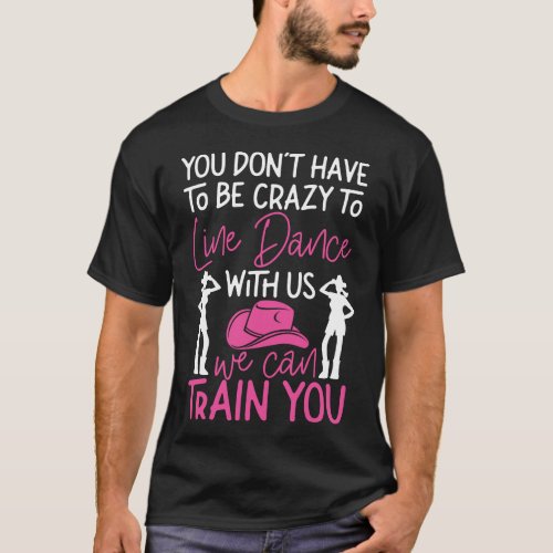 Line Dancing You Dont Have To Be Crazy To Line T_Shirt