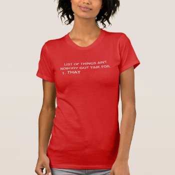 List Of Things Ain't Nobody Got Time For: 1. That T-shirt by haveagreatlife1 at Zazzle