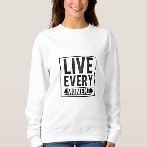 Live Every Moment _ motivational Sweatshirt