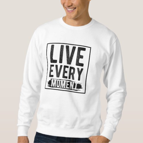 Live Every Moment _ motivational Sweatshirt