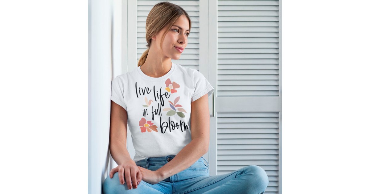 Live Life In Full Bloom Feel Good Quote T-Shirt | Zazzle