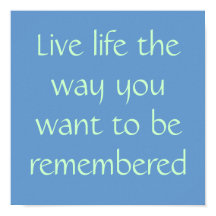 Live life the way you want to be remembered