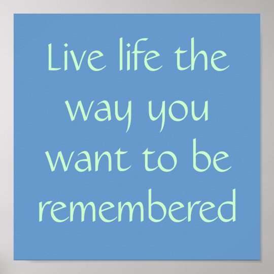 Live life the way you want to be remembered poster | Zazzle.com