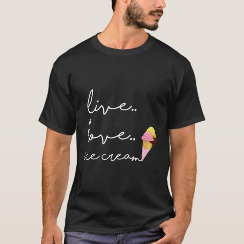 Live Love Ice Cream For Ice Cream T_Shirt