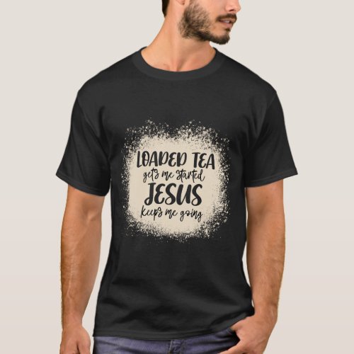 Loaded Tea Gets Me Started Jesus Keeps Me Going Bl T_Shirt