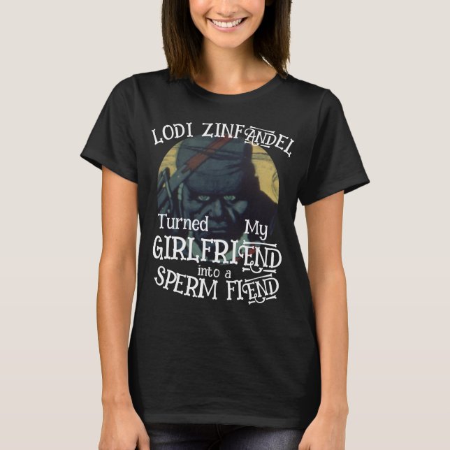Lodi Zinfandel turned my Girlfriend Sperm Fiend T-Shirt (Front)