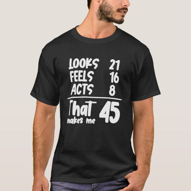 Looks 21 Feels 16 Acts 8 That Makes Me 45 Years Ol T-Shirt (Front)