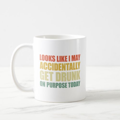Looks Like I May Accidentally Get Drunk On Purpose Coffee Mug