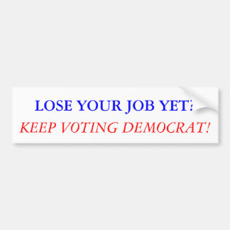 LOSE YOUR JOB YET? KEEP VOTING DEMOCRAT! BUMPER STICKER
