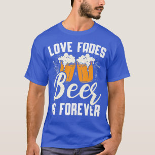 Love Fades Beer Is Forever Alcohol Drinking Drunk T-Shirt