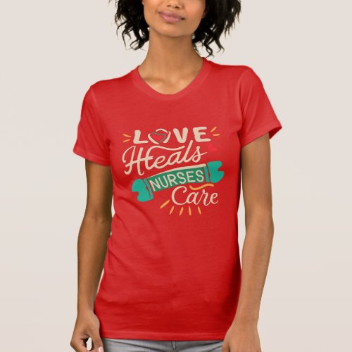 Love Heals Nurses Care Home Health T_Shirt