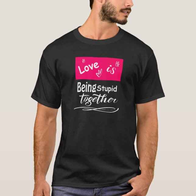 Love Is Being Stupid Together  Men Women T-Shirt (Front)