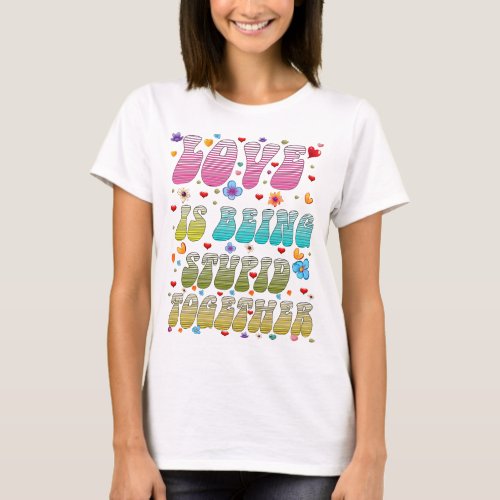 love is being stupide together T_Shirt