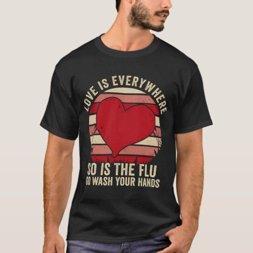 Love Is Everywhere So Is The Flu Go Wash Your Hand T_Shirt