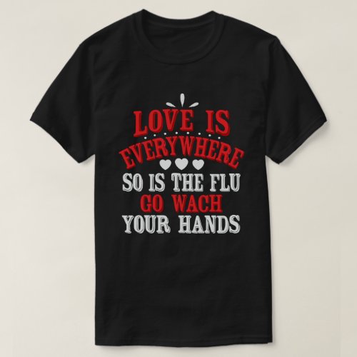 Love is Everywhere So Is The Flu Wash Your Hands T_Shirt