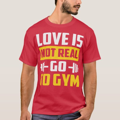Love Is Not Real Go To Gym T_Shirt