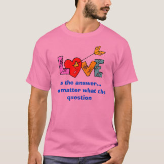 Love, is the answer...no matter what the question T-Shirt