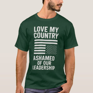 LOVE MY COUNTRY. ASHAMED OF OUR LEADERSHIP. T-Shirt