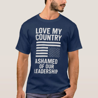 LOVE MY COUNTRY. ASHAMED OF OUR LEADERSHIP. T-Shirt