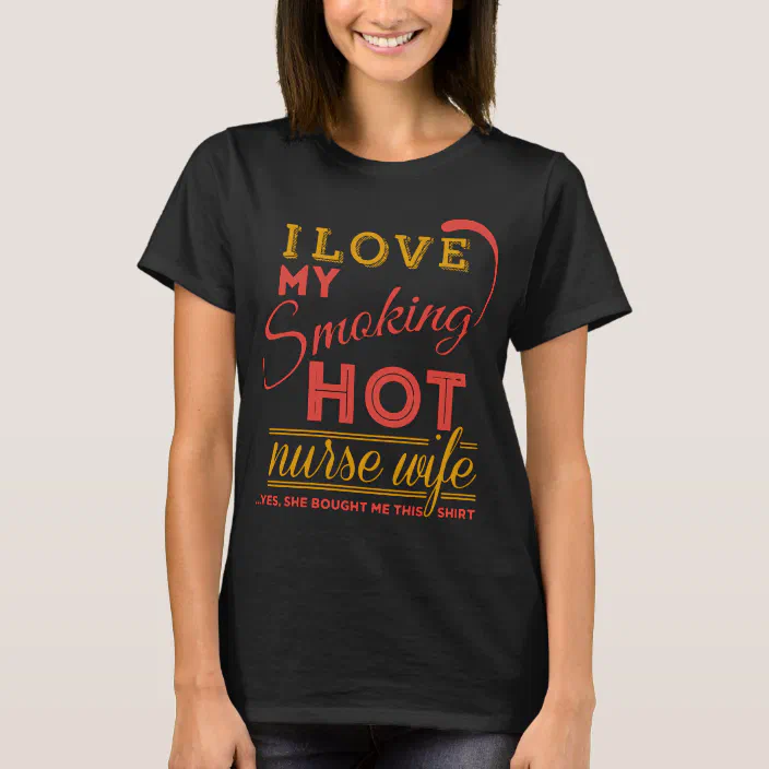 Love My Smoking Hot Nurse Wife Yes He Bought Me Th T Shirt Zazzle Com