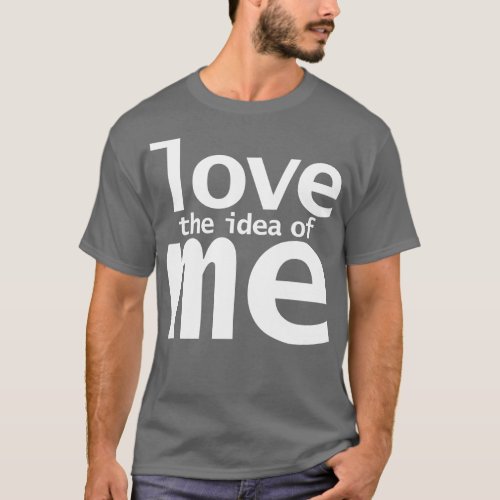 Love The Idea of Me Funny Quotes T_Shirt