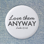 Love Them Anyway | Luke 23:24 Bible Verse Faith Button<br><div class="desc">Simple,  stylish christian scripture quote art design with bible verse "Love Them Anyway - Luke 23:24" in modern minimalist typography in off black. This trendy,  modern faith design is the perfect gift and fashion statement. | #christian #religion #scripture #faith #bible #jesus</div>
