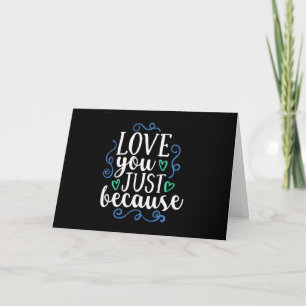 ****LOVE YOU JUST BECAUSE**** A CARD FOR ANY TIME