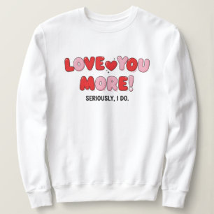 Love you More (Seriously I do) Sweatshirt
