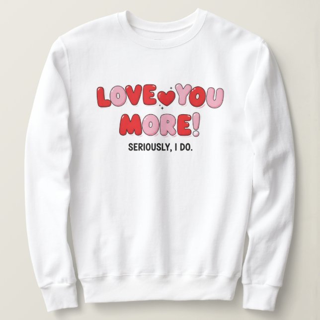 Love you More (Seriously I do) Sweatshirt (Design Front)